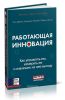 Работающая инновация. Как управлять ею, измерять ее и извлекать из нее выгоду