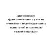 Акт приемки функционального узла из монтажа и индивидуальных испытаний в пусковую узловую наладку