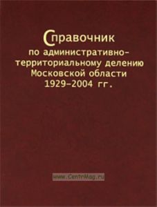 Справочник по административно-территориальному делению Московской области 1929-2004 гг.