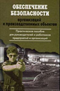Обеспечение безопасности организаций и производственных объектов. Практическое пособие для руководителей и работников предприятий и организаций
