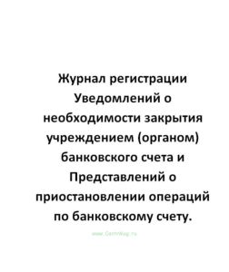 Журнал регистрации Уведомлений о необходимости закрытия учреждением (органом) банковского счета и Пр
