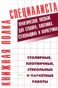 Столярные, плотничные, стекольные и паркетные работы. Практическое пособие для столяра, плотника, стекольщика и паркетчика