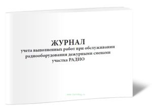 Журнал учета выполненных работ при обслуживании радиооборудования дежурными сменами участка Радио