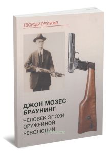 Джон Мозес Браунинг. Человек эпохи оружейной революции