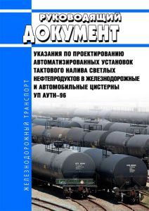 УП АУТН-96 Руководящий документ. Указания по проектированию автоматизированных установок тактового налива светлых нефтепродуктов в железнодорожные и автомобильные цистерны 2026 год. Последняя редакция