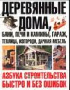 Деревянные дома, бани, печи и камины, гараж, теплица, изгороди, дачная мебель: Азбука строительства быстро и без ошибок