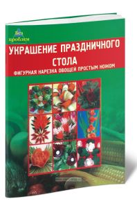 Украшение праздничного стола: фигурная нарезка овощей простым ножом. - Изд. 4 - е