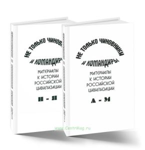 Не только чиновники и командиры. Материалы к истории Российской цивилизации. В 2-томах (А-М, Н-Я)