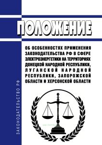 Положение об особенностях применения законодательства Российской Федерации в сфере электроэнергетики на территориях Донецкой Народной Республики, Луганской Народной Республики, Запорожской области и Херсонской области 2025 год. Последняя редакция