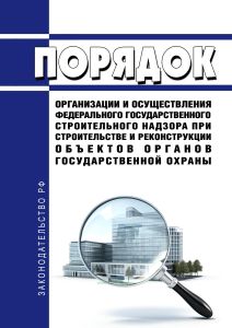 Порядок организации и осуществления федерального государственного строительного надзора при строительстве и реконструкции объектов органов государственной охраны 2025 год. Последняя редакция