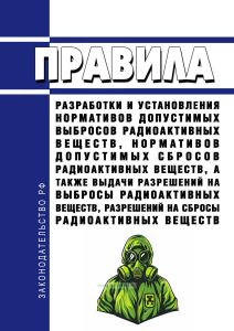 Правила разработки и установления нормативов допустимых выбросов радиоактивных веществ, нормативов допустимых сбросов радиоактивных веществ, а также выдачи разрешений на выбросы радиоактивных веществ, разрешений на сбросы радиоактивных веществ 2025 год. Последняя редакция