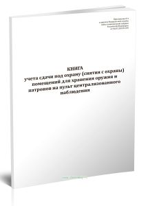 Книга учета сдачи под охрану (снятия с охраны) помещений для хранения оружия и патронов на пульт централизованного наблюдения