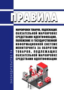 Правила маркировки товаров, подлежащих обязательной маркировке средствами идентификации. Положение о государственной информационной системе мониторинга за оборотом товаров, подлежащих обязательной маркировке средствами идентификации 2025 год. Последняя редакция