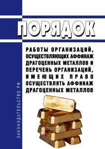 Порядок работы организаций, осуществляющих аффинаж драгоценных металлов и перечень организаций, имеющих право осуществлять аффинаж драгоценных металлов 2025 год. Последняя редакция
