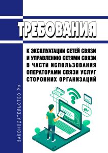 Требования к эксплуатации сетей связи и управлению сетями связи в части использования операторами связи услуг сторонних организаций 2025 год. Последняя редакция