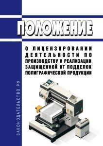 Положение о лицензировании деятельности по производству и реализации защищенной от подделок полиграфической продукции 2025 год. Последняя редакция