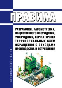 Правила разработки, рассмотрения, общественного обсуждения, утверждения, корректировки территориальных схем обращения с отходами производства и потребления 2025 год. Последняя редакция