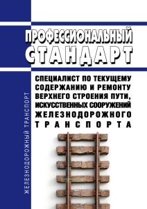 Профессиональный стандарт "Специалист по текущему содержанию и ремонту верхнего строения пути, искусственных сооружений железнодорожного транспорта" 2025 год. Последняя редакция
