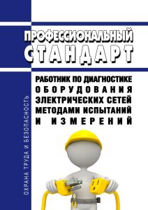 Профессиональный стандарт "Работник по диагностике оборудования электрических сетей методами испытаний и измерений" 2026 год. Последняя редакция