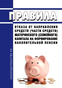 Правила отказа от направления средств (части средств) материнского (семейного) капитала на формирование накопительной пенсии 2025 год. Последняя редакция