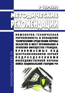 Р 102-2024 Методические рекомендации. Инженерно-техническая укрепленность и оснащение техническими средствами охраны объектов и мест проживания и хранения имущества граждан, принимаемых под централизованную охрану подразделениями вневедомственной охраны войск национальной гвардии Российской Федерации 2026 год. Последняя редакция
