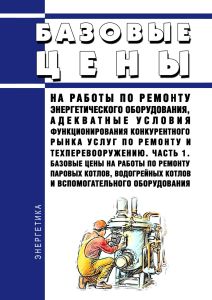 Базовые цены на работы по ремонту энергетического оборудования, адекватные условия функционирования конкурентного рынка услуг по ремонту и техперевооружению. Часть 1. Базовые цены на работы по ремонту паровых котлов, водогрейных котлов и вспомогательного оборудования