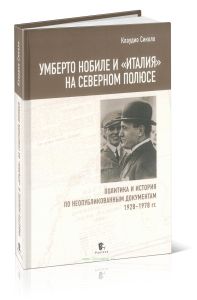 Умберто Нобиле и Италия на Северном полюсе. Политика и история по неопубликованным документам 1928-1978 гг.