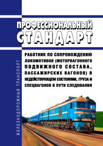 Профессиональный стандарт "Работник по сопровождению локомотивов (моторвагонного подвижного состава, пассажирских вагонов) в недействующем состоянии, груза и спецвагонов в пути следования" 2026 год. Последняя редакция