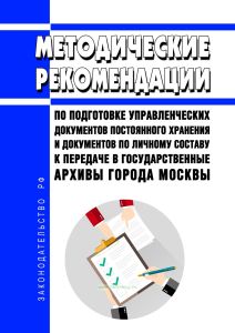 Методические рекомендации по подготовке управленческих документов постоянного хранения и документов по личному составу к передаче в государственные архивы города Москвы