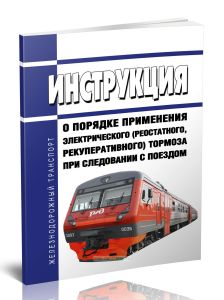 Инструкция о порядке применения электрического (реостатного, рекуперативного) тормоза при следовании с поездом 2025 год. Последняя редакция