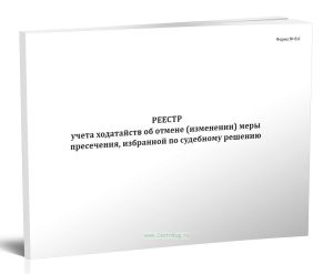 Реестр учета ходатайств об отмене (изменении) меры пресечения, избранной по судебному решению (Форма №8.6)