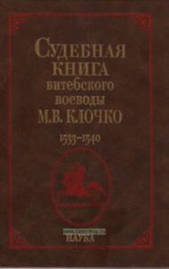 Судебная книга витебского воеводы, господарского маршалка, волковыского и оболецкого державцы М.В. Клочко. 1533-1540