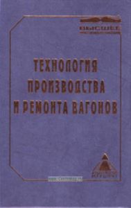 Технология производства и ремонта вагонов. Учебник