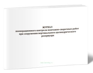 Журнал пооперационного контроля монтажно-сварочных работ при сооружении вертикального цилиндрического резервуара