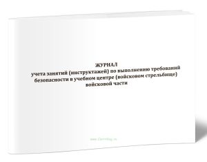 Журнал учета занятий (инструктажей) по выполнению требований безопасности в учебном центре (войсковом стрельбище) войсковой части