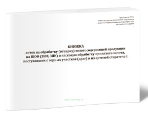 Книжка актов на обработку (отпарку) золотосодержащей продукции на ШОФ (ЗИФ, ЗПК) и кассовую обработку принятого золота, поступивших с горных участков(
