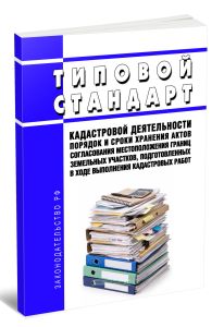 Типовой стандарт кадастровой деятельности Порядок и сроки хранения актов согласования местоположения границ земельных участков, подготовленных в ходе выполнения кадастровых работ 2026 год. Последняя редакция