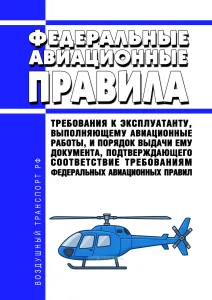 Федеральные авиационные правила "Требования к эксплуатанту, выполняющему авиационные работы, и порядок выдачи ему документа, подтверждающего соответствие требованиям федеральных авиационных правил" 2026 год. Последняя редакция