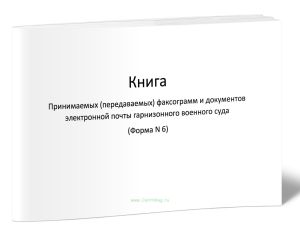 Книга принимаемых (передаваемых) факсограмм и документов электронной почты гарнизонного военного суда (Форма N 6)