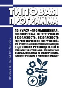 Типовая программа по курсу "Промышленная, экологическая, энергетическая безопасность, безопасность гидротехнических сооружений" для предаттестационной (предэкзаменационной) подготовки руководителей и специалистов организаций, поднадзорных Федеральной службе по экологическому, технологическому и атомному надзору 2026 год. Последняя редакция