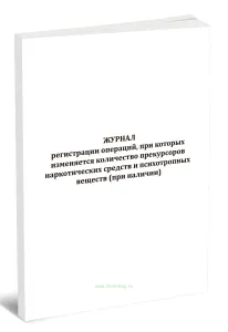 Журнал регистрации операций, при которых изменяется количество прекурсоров наркотических средств и психотропных веществ (при наличии)
