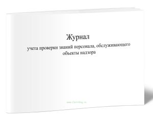Журнал учета проверки знаний персонала, обслуживающего объекты надзора
