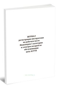 Журнал регистрации инструктажа на рабочем месте Инженеров 1 категории и электрослесарей по обслуживанию цеха АСУТП