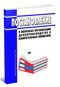 Постановление о вопросах организации делопроизводства в избирательных комиссиях 2026 год. Последняя редакция