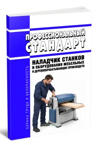 Профессиональный стандарт Наладчик станков и оборудования мебельных и деревообрабатывающих производств 2026 год. Последняя редакция