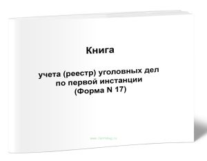 Книга учета (реестр) уголовных дел по первой инстанции (Форма N 17)