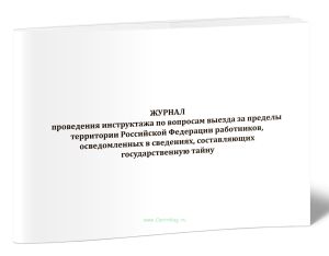 Журнал проведения инструктажа по вопросам выезда за пределы территории Российской Федерации работников, осведомленных в сведениях, составляющих госуда