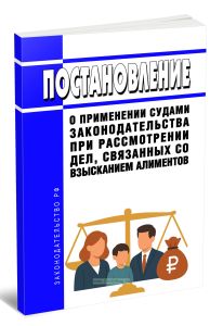 Постановление о применении судами законодательства при рассмотрении дел, связанных со взысканием алиментов 2025 год. Последняя редакция