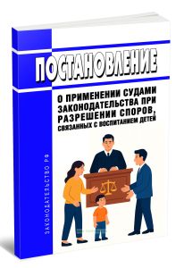 Постановление о применении судами законодательства при разрешении споров, связанных с воспитанием детей 2025 год. Последняя редакция