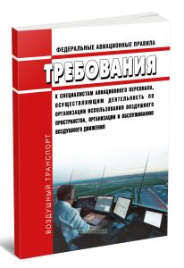Федеральные авиационные правила Требования к специалистам авиационного персонала, осуществляющим деятельность по организации использования воздушного пространства, организации и обслуживанию воздушного движения 2026 год. Последняя редакция